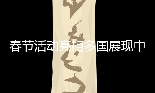 春節(jié)活動(dòng)亮相多國(guó)展現(xiàn)中國(guó)文化魅力