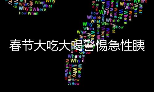 春節(jié)大吃大喝警惕急性胰腺炎，預(yù)防與應(yīng)對的健康指南