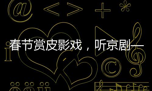 春節(jié)賞皮影戲，聽京劇——傳統(tǒng)文化藝術的新生命力