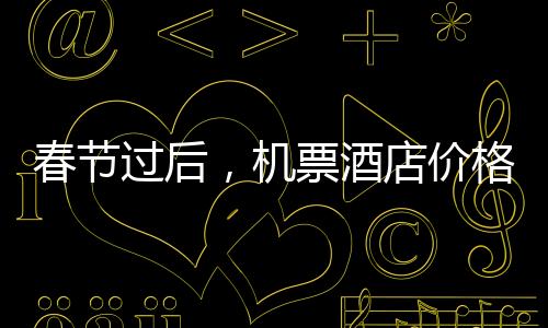 春節(jié)過后，機(jī)票酒店價(jià)格、景區(qū)客流大幅下降——錯(cuò)峰出游成新趨勢