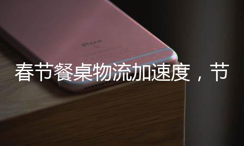 春節(jié)餐桌物流加速度，節(jié)日盛宴背后的高效供應(yīng)鏈