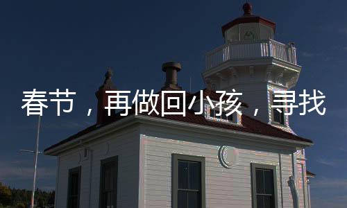春節(jié)，再做回小孩，尋找那份純真的年味