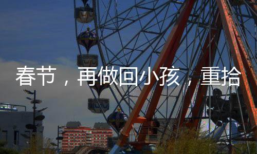 春節(jié)，再做回小孩，重拾童年的歡樂時(shí)光