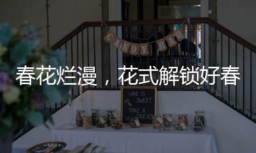 春花爛漫，花式解鎖好春光