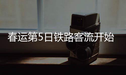 春運(yùn)第5日鐵路客流開始呈現(xiàn)大幅上升趨勢(shì)