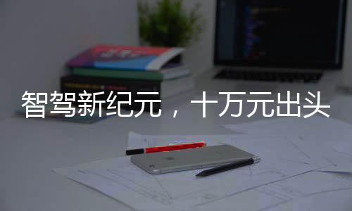 智駕新紀(jì)元，十萬元出頭，大廠智能駕輔觸手可及