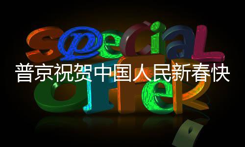 普京祝賀中國人民新春快樂，跨越時空的友誼與祝福