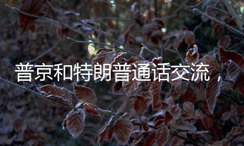 普京和特朗普通話交流，兩國關(guān)系的走向與未來展望