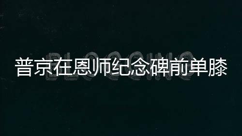 普京在恩師紀念碑前單膝跪地獻花，深情緬懷教育之恩