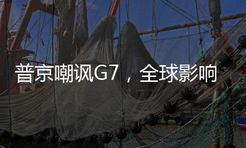 普京嘲諷G7，全球影響力下的東西方關(guān)系新思考