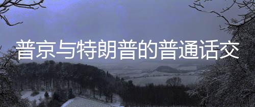 普京與特朗普的普通話交談，兩國(guó)關(guān)系的深度解讀