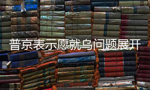 普京表示愿就烏問題展開談判，但阻力尚存