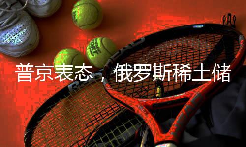 普京表態(tài)，俄羅斯稀土儲量豐富，愿與美方合作