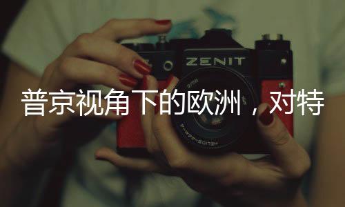 普京視角下的歐洲，對(duì)特朗普政策的微妙變化解讀