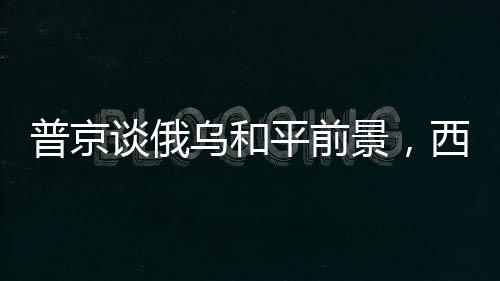 普京談俄烏和平前景，西方實現(xiàn)和平的路徑很簡單