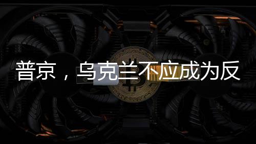 普京，烏克蘭不應(yīng)成為反俄的敵對基地