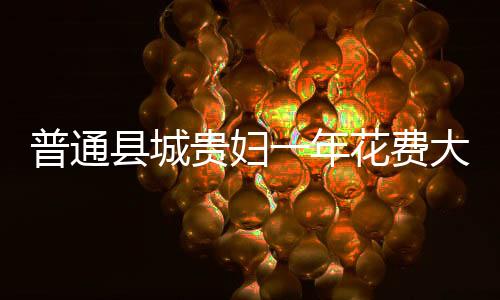 普通縣城貴婦一年花費(fèi)大揭秘