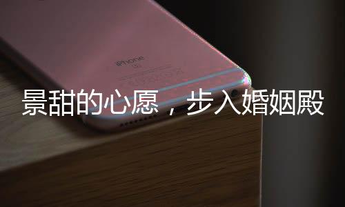 景甜的心愿，步入婚姻殿堂的期待