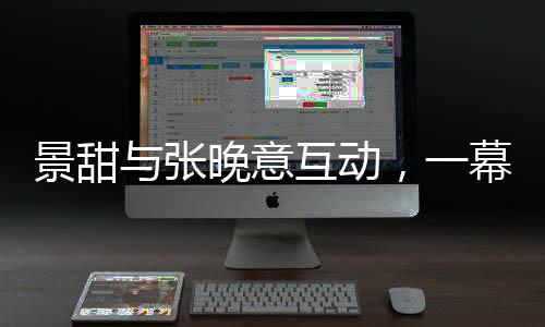景甜與張晚意互動，一幕挑下巴的瞬間，引發(fā)粉絲熱議