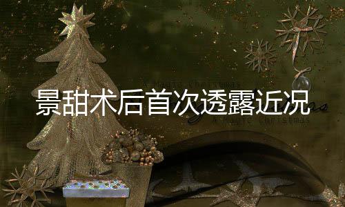景甜術(shù)后首次透露近況