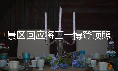 景區(qū)回應將王一博登頂照做成地標，熱議背后的文化現(xiàn)象