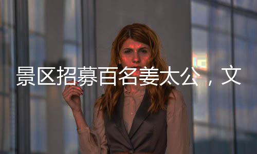 景區(qū)招募百名姜太公，文化傳承活動盛啟