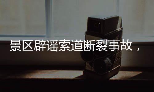 景區(qū)辟謠索道斷裂事故，兩游客墜落事件真相揭曉