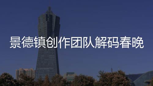 景德鎮(zhèn)創(chuàng)作團隊解碼春晚亮相的“春碗”