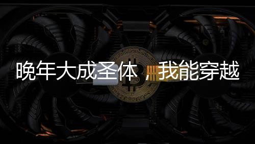 晚年大成圣體，我能穿越封神