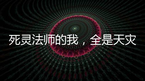 死靈法師的我，全是天災級技能！