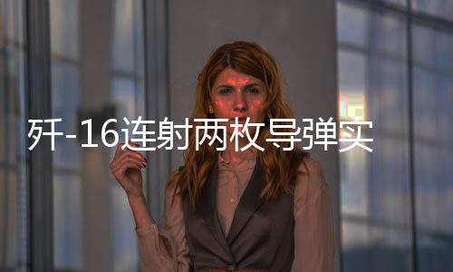 殲-16連射兩枚導彈實彈攻擊畫面曝光，展現(xiàn)強大戰(zhàn)斗力