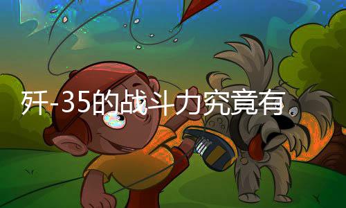殲-35的戰(zhàn)斗力究竟有多強(qiáng)？深度解析其強(qiáng)悍的戰(zhàn)斗性能