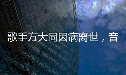 歌手方大同因病離世，音樂界痛失巨星