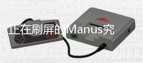 正在刷屏的Manus究竟是何物？