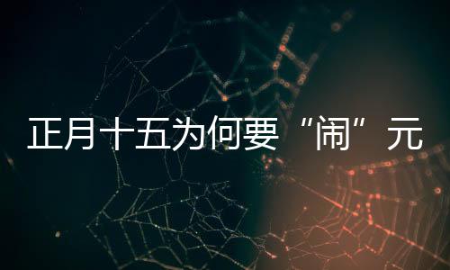 正月十五為何要“鬧”元宵？