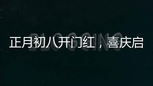 正月初八開門紅，喜慶啟幕，一年興旺新氣象