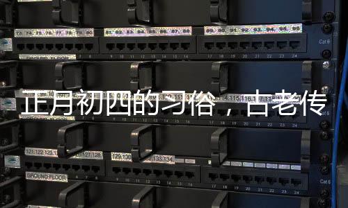正月初四的習(xí)俗，古老傳統(tǒng)的慶?；顒?dòng)