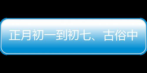 正月初一到初七、古俗中的日子講究