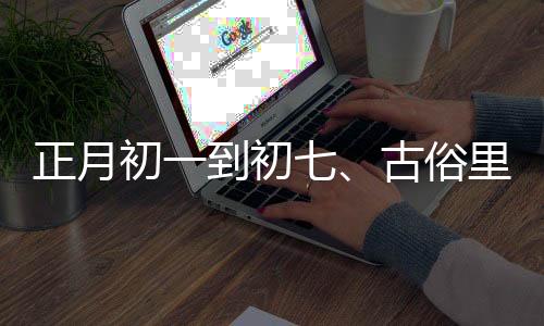 正月初一到初七、古俗里的日子，每日有講究
