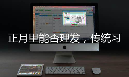 正月里能否理發(fā)，傳統(tǒng)習俗與現(xiàn)代選擇的探討