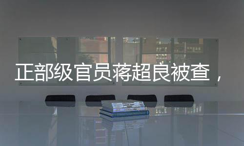 正部級官員蔣超良被查，反腐無小事，正義終將伸張