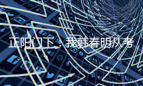 正陽門下：我韓春明從考大學(xué)起飛