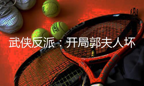 武俠反派：開局郭夫人壞掉了