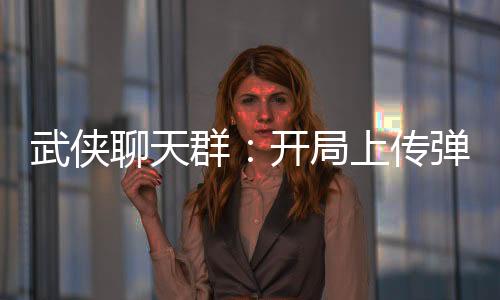 武俠聊天群：開局上傳彈指遮天