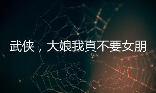 武俠，大娘我真不要女朋友