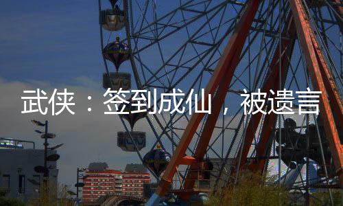 武俠：簽到成仙，被遺言盤點(diǎn)曝光