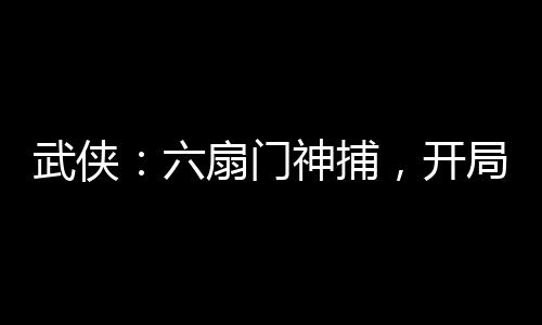 武俠：六扇門神捕，開局金剛不壞
