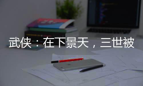 武俠：在下景天，三世被金榜曝光