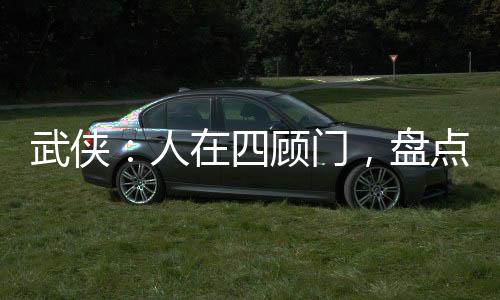 武俠：人在四顧門，盤點人間劍神