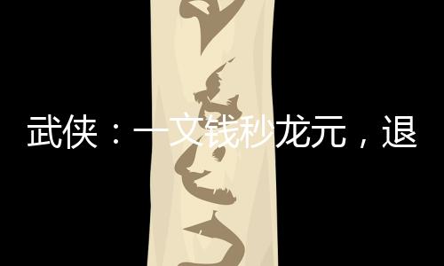 武俠：一文錢秒龍元，退婚李寒衣